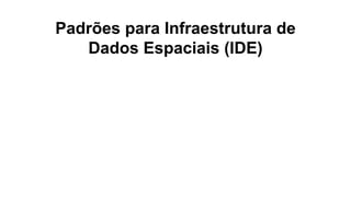 Padrões para Infraestrutura de
Dados Espaciais (IDE)
 