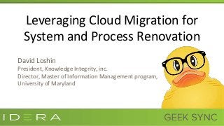 Leveraging Cloud Migration for
System and Process Renovation
David Loshin
President, Knowledge Integrity, inc.
Director, Master of Information Management program,
University of Maryland
 