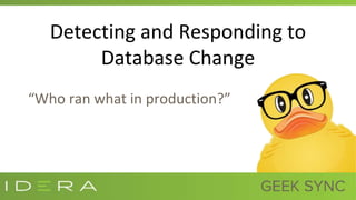 Detecting and Responding to
Database Change
“Who ran what in production?”
 