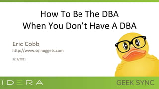 How To Be The DBA
When You Don’t Have A DBA
Eric Cobb
http://www.sqlnuggets.com
3/17/2021
 