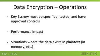 Data Encryption – Operations
• Key Escrow must be specified, tested, and have
approved controls
• Performance impact
• Situations where the data exists in plaintext (in
memory, etc.)
 