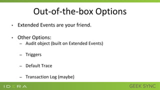Out-of-the-box Options
• Extended Events are your friend.
• Other Options:
– Audit object (built on Extended Events)
– Triggers
– Default Trace
– Transaction Log (maybe)
 