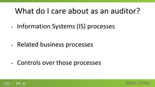 What do I care about as an auditor?
• Information Systems (IS) processes
• Related business processes
• Controls over those processes
 