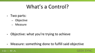 What’s a Control?
• Two parts:
– Objective
– Measure
• Objective: what you’re trying to achieve
• Measure: something done to fulfill said objective
 