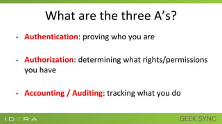 What are the three A’s?
• Authentication: proving who you are
• Authorization: determining what rights/permissions
you have
• Accounting / Auditing: tracking what you do
 
