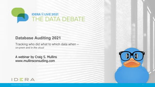 © 2021 IDERA, Inc. All rights reserved.
© 2021 Mullins Consulting, Inc. All rights reserved.
Database Auditing 2021
Tracking who did what to which data when –
on-prem and in the cloud
A webinar by Craig S. Mullins
www.mullinsconsutling.com
1
 