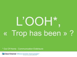 ** Clear Channel, là où les marques rencontrent leurs clients
L’OOH*,
« Trop has been » ?
* Out Of Home : Communication Extérieure
 