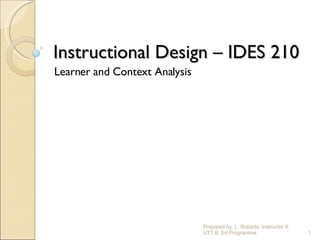 Instructional Design – IDES 210 Learner and Context Analysis Prepared by: L. Roberts, Instructor II, UTT B. Ed Programme 
