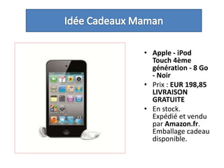 Idée Cadeaux MamanApple - iPodTouch 4ème génération - 8 Go - NoirPrix : EUR 198,85LIVRAISON GRATUITEEn stock.Expédié et vendu par Amazon.fr. Emballage cadeau disponible. 
