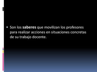 Las competencias
docentes Son los saberes que movilizan los profesores
para realizar acciones en situaciones concretas
de su trabajo docente.
 