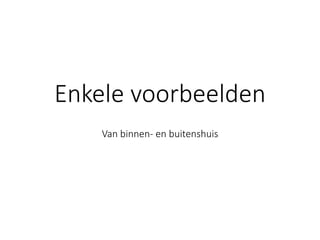 Enkele voorbeelden 
Van binnen-en buitenshuis  