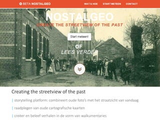 Creating the streetview of the past 
| storytelling platform: combineert oude foto’s met het straatzicht van vandaag 
|raadplegen van oude cartografische kaarten 
|creëer en beleef verhalen in de vorm van walkumentaries  