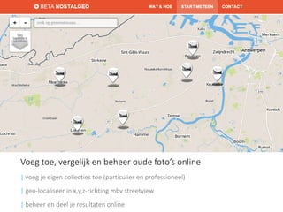 Voeg toe, vergelijk en beheer oude foto’s online 
| voeg je eigen collecties toe (particulier en professioneel) 
|geo-localiseer in x,y,z-richting mbv streetview 
|beheer en deel je resultaten online  