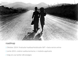 roadmap 
| Oktober 2014: finalisatie haalbaarheidstudie IWT + beta-versie online 
| Lente 2015: creëren walkumentaries + mobiele applicatie 
|Volg ons op twitter @nostalgeo  