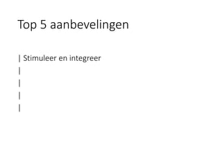 | Stimuleer en integreer 
| 
| 
| 
| 
Top 5 aanbevelingen  