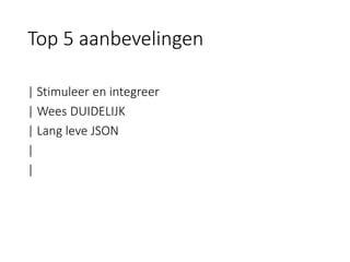 | Stimuleer en integreer 
| Wees DUIDELIJK 
| Lang leve JSON 
| 
| 
Top 5 aanbevelingen  