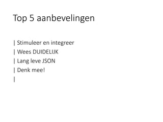| Stimuleer en integreer 
| Wees DUIDELIJK 
| Lang leve JSON 
| Denk mee! 
| 
Top 5 aanbevelingen  