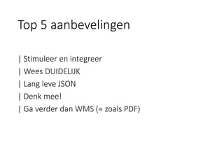 | Stimuleer en integreer 
| Wees DUIDELIJK 
| Lang leve JSON 
| Denk mee! 
| Ga verder dan WMS (= zoals PDF) 
Top 5 aanbevelingen  