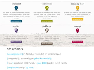 ons kenmerk 
| gespecialiseerd in Aardobservatie, GIS en ‘smart mapps’ 
|toegankelijk, eenvoudig en gebruiksvriendelijk 
|van 1kaart met 1000 functies naar1000kaarten met 1 functie 
|responsivedesign opmaat  