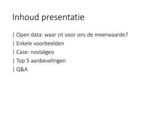 Inhoud presentatie 
| Open data: waar zit voor ons de meerwaarde? 
| Enkele voorbeelden 
| Case: nostalgeo 
| Top 5 aanbevelingen 
| Q&A  