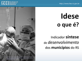 http://www.fee.rs.gov.br
Idese
o que é?
Indicador síntese
de desenvolvimento
dos municípios do RS
http://commons.wikimedia.org/wiki/File:US_Navy_doctors_deliver_a
_healthy_baby_-b.jpg
By Suzanne M. Day [Public domain], via Wikimedia Commons
 