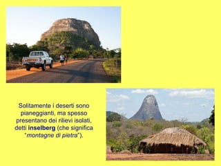 Solitamente i deserti sono pianeggianti, ma spesso presentano dei rilievi isolati, detti  inselberg  (che significa “ montagne di pietra ”). 