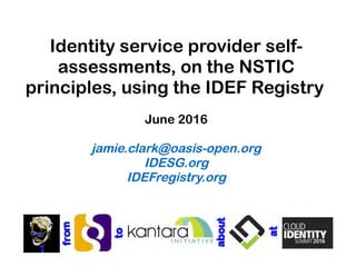 Identity service provider self-
assessments, on the NSTIC
principles, using the IDEF Registry
June 2016
jamie.clark@oasis-open.org
IDESG.org
IDEFregistry.org
 