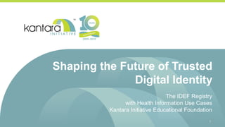 Shaping the Future of Trusted
Digital Identity
The IDEF Registry
with Health Information Use Cases
Kantara Initiative Educational Foundation
1
 
