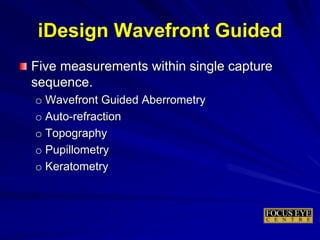 Five measurements within single capture
sequence.
o Wavefront Guided Aberrometry
o Auto-refraction
o Topography
o Pupillometry
o Keratometry
iDesign Wavefront Guided
 