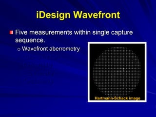 Five measurements within single capture
sequence.
o Wavefront aberrometry
o Auto-refraction
o Topography
o Pupillometry
o Keratometry
iDesign Wavefront
Hartmann-Schack image
 