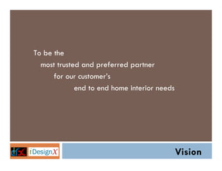 To be the
most trusted and preferred partner
for our customer’s
end to end home interior needs

Vision

 