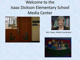 Welcome to the Isaac Dickson Elementary School Media Center Mrs. Hayes, Media Coordinator 