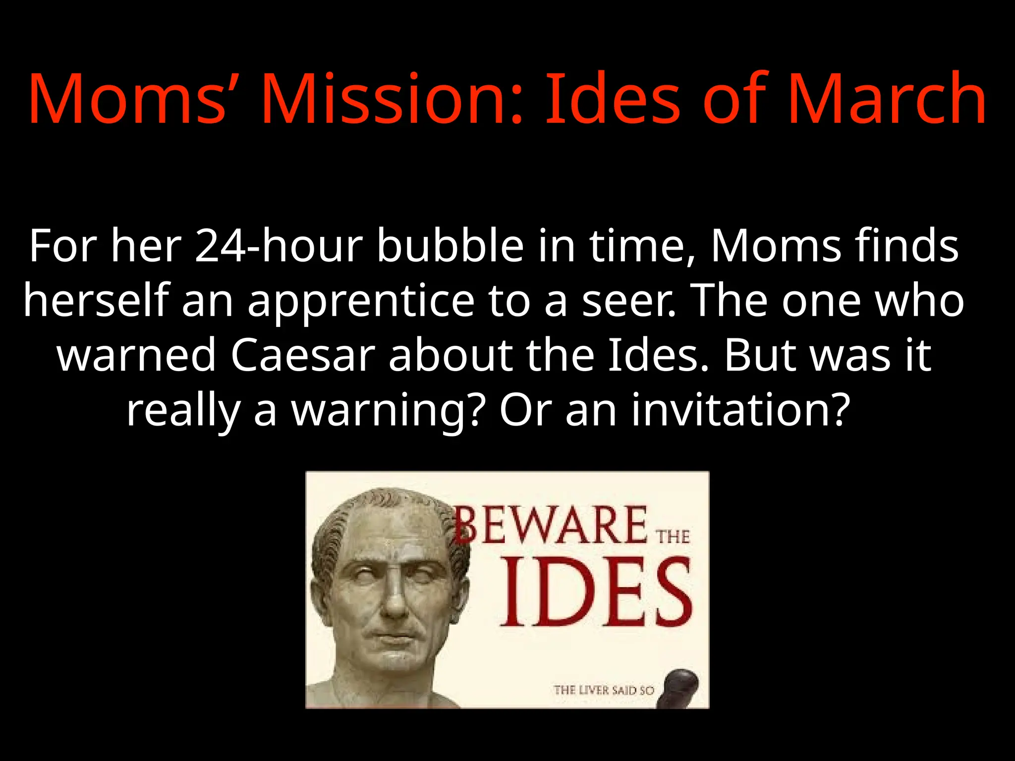 For her 24-hour bubble in time, Moms finds
herself an apprentice to a seer. The one who
warned Caesar about the Ides. But was it
really a warning? Or an invitation?
Moms’ Mission: Ides of March
 