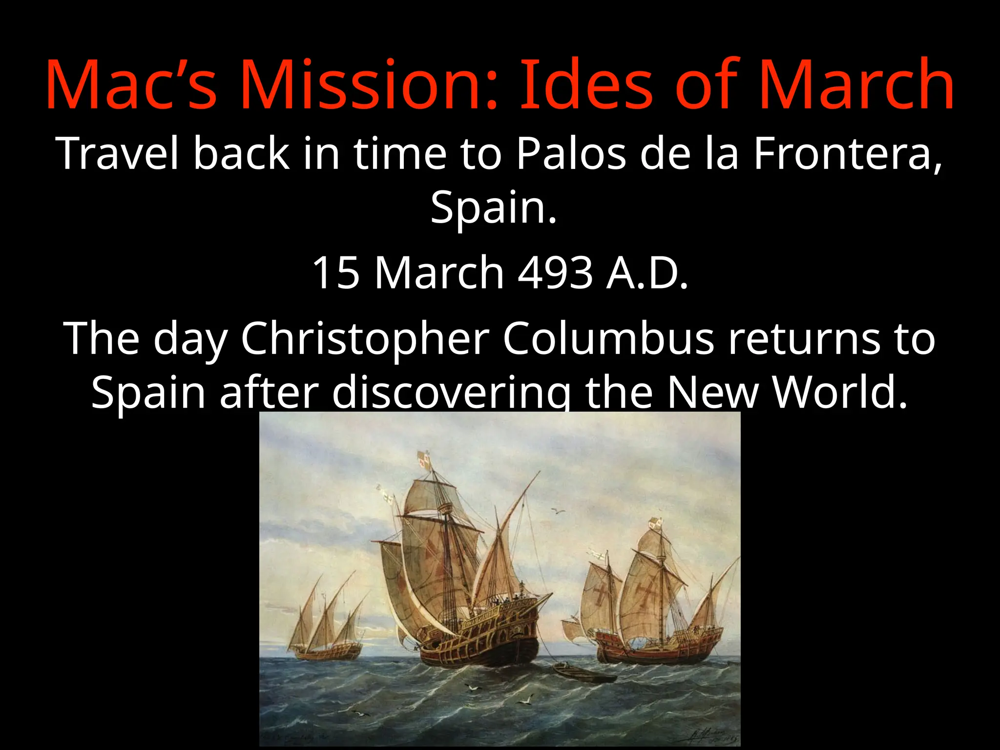 Mac’s Mission: Ides of March
Travel back in time to Palos de la Frontera,
Spain.
15 March 493 A.D.
The day Christopher Columbus returns to
Spain after discovering the New World.
 
