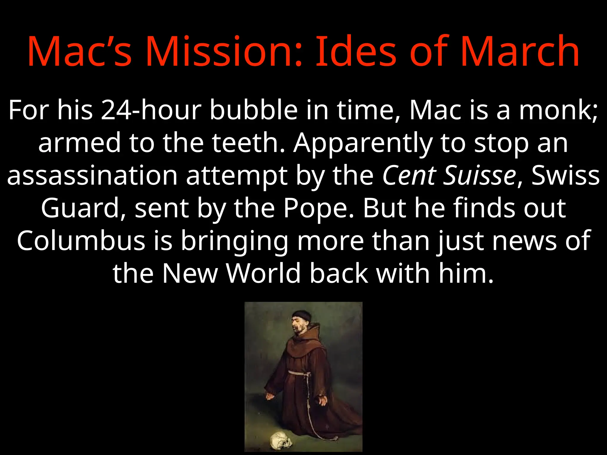 For his 24-hour bubble in time, Mac is a monk;
armed to the teeth. Apparently to stop an
assassination attempt by the Cent Suisse, Swiss
Guard, sent by the Pope. But he finds out
Columbus is bringing more than just news of
the New World back with him.
Mac’s Mission: Ides of March
 