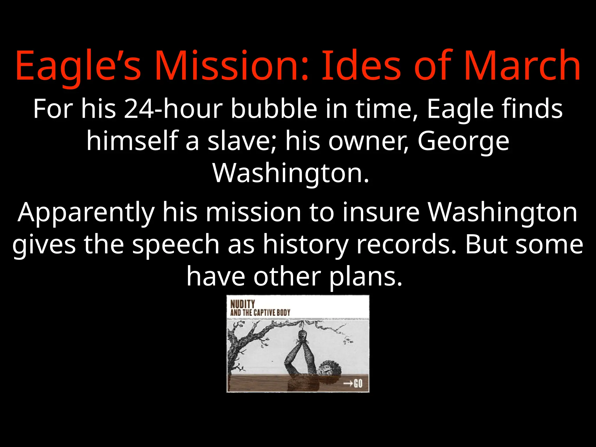 Eagle’s Mission: Ides of March
For his 24-hour bubble in time, Eagle finds
himself a slave; his owner, George
Washington.
Apparently his mission to insure Washington
gives the speech as history records. But some
have other plans.
 