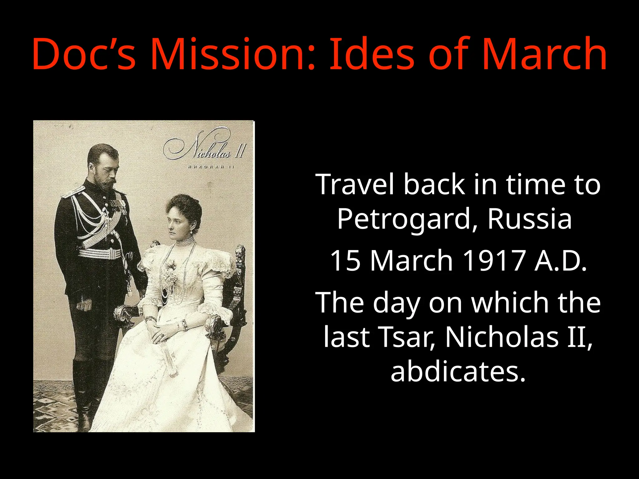 Doc’s Mission: Ides of March
Travel back in time to
Petrogard, Russia
15 March 1917 A.D.
The day on which the
last Tsar, Nicholas II,
abdicates.
 