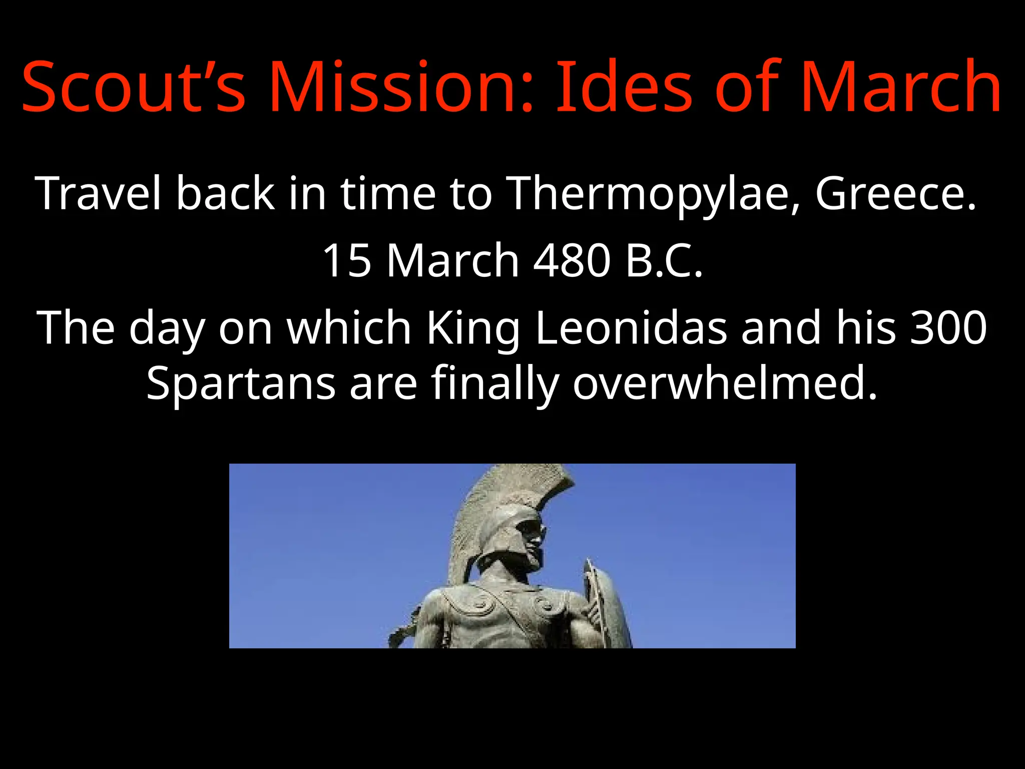 Scout’s Mission: Ides of March
Travel back in time to Thermopylae, Greece.
15 March 480 B.C.
The day on which King Leonidas and his 300
Spartans are finally overwhelmed.
 