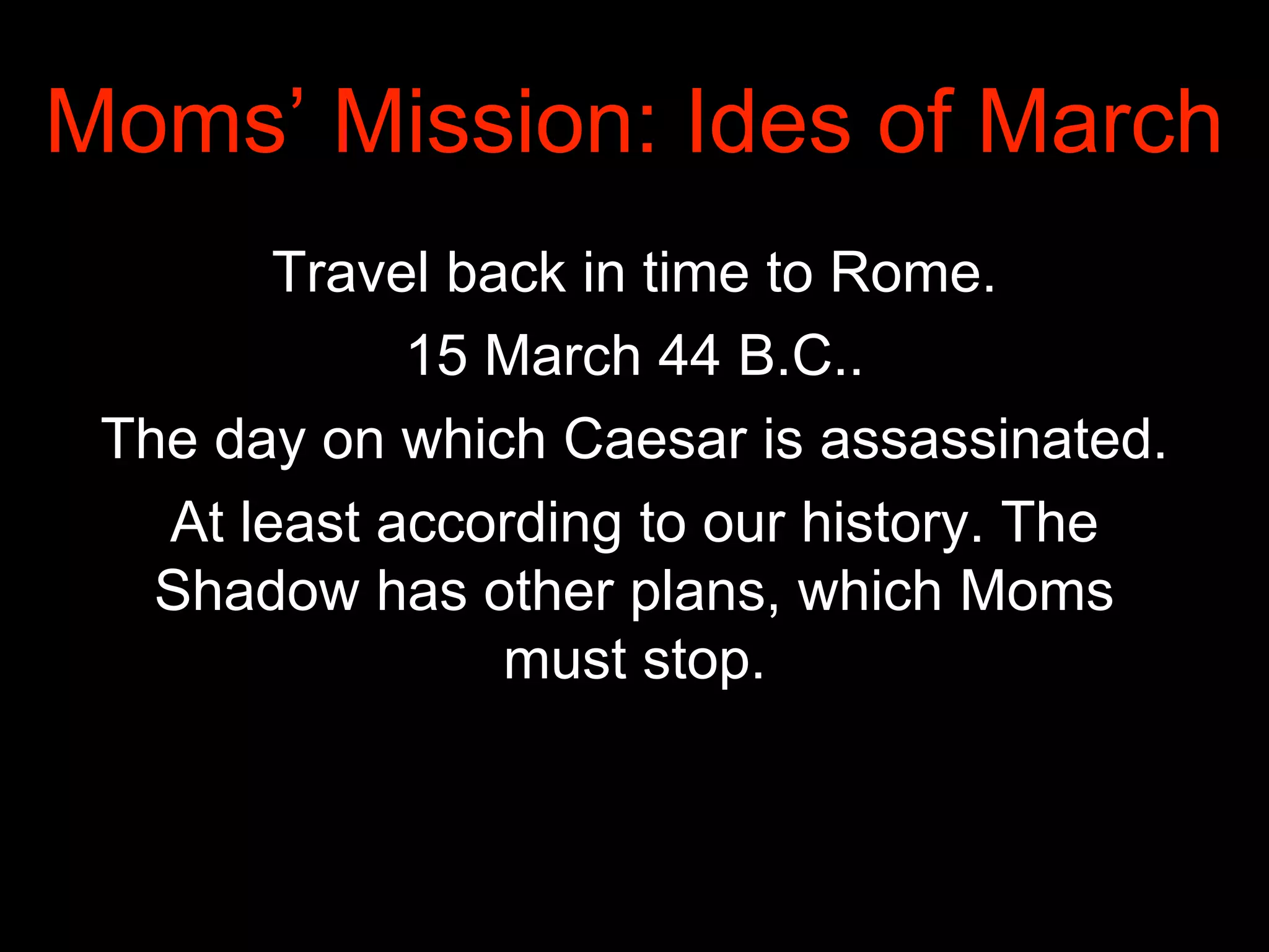 Moms’ Mission: Ides of March
Travel back in time to Rome.
15 March 44 B.C..
The day on which Caesar is assassinated.
At least according to our history. The
Shadow has other plans, which Moms
must stop.
 