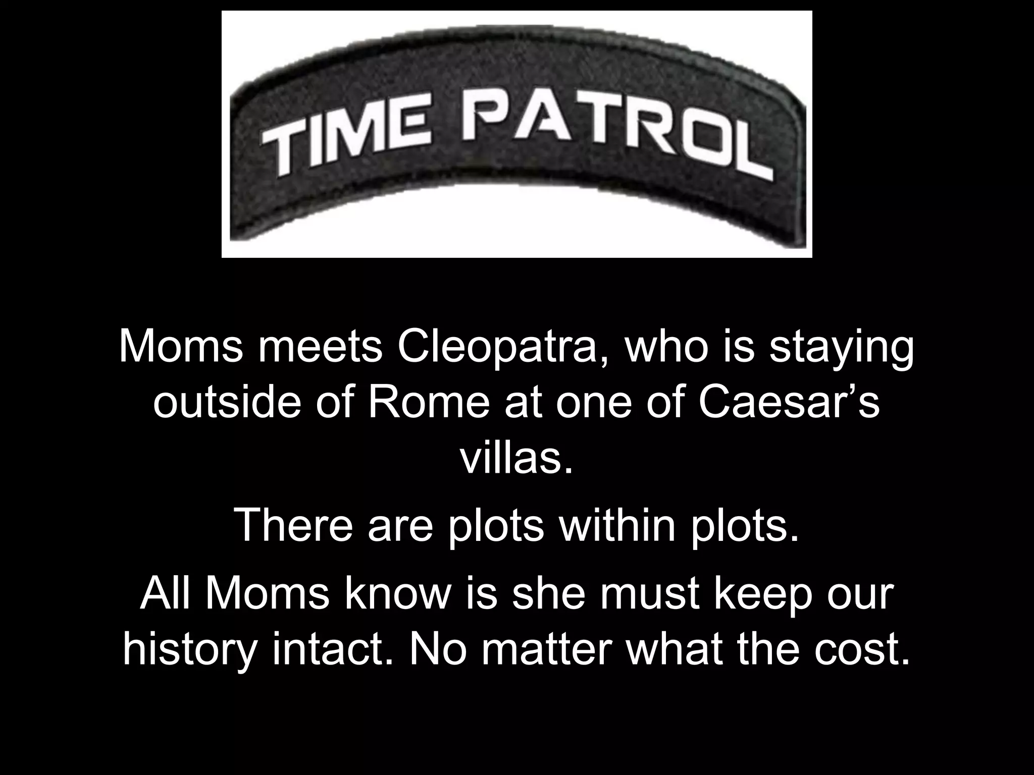 Moms meets Cleopatra, who is staying
outside of Rome at one of Caesar’s
villas.
There are plots within plots.
All Moms know is she must keep our
history intact. No matter what the cost.
 