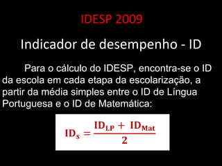 IDESP 2009 Indicador de desempenho - ID Para o cálculo do IDESP, encontra-se o ID da escola em cada etapa da escolarização, a partir da média simples entre o ID de Língua Portuguesa e o ID de Matemática:  