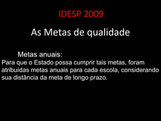 IDESP 2009 As Metas de qualidade Metas anuais: Para que o Estado possa cumprir tais metas, foram atribuídas metas anuais para cada escola, considerando sua distância da meta de longo prazo.  