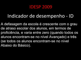 IDESP 2009 Indicador de desempenho - ID A defasagem da escola é crescente com o grau de atraso escolar dos alunos, em termos de proficiência, e varia entre zero (quando todos os alunos encontram-se no nível Avançado) e três (se todos os alunos encontram-se no nível Abaixo do Básico).  