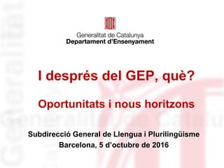 I després del GEP, què?
Oportunitats i nous horitzons
Subdirecció General de Llengua i Plurilingüisme
Barcelona, 5 d’octubre de 2016
 