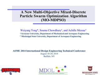 A New Multi-Objective Mixed-Discrete
Particle Swarm Optimization Algorithm
(MO-MDPSO)
Weiyang Tong*, Souma Chowdhury#, and Achille Messac#
* Syracuse University, Department of Mechanical and Aerospace Engineering
# Mississippi State University, Department of Aerospace Engineering
ASME 2014 International Design Engineering Technical Conference
August 18-20, 2014
Buffalo, NY
 
