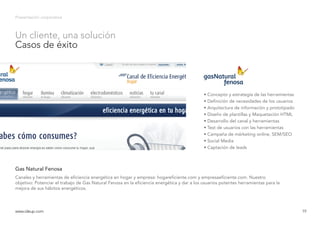 Presentación corporativa
Canales y herramientas de eficiencia energética en hogar y empresa: hogareficiente.com y empresaeficiente.com. Nuestro
objetivo: Potenciar el trabajo de Gas Natural Fenosa en la eficiencia energética y dar a los usuarios potentes herramientas para la
mejora de sus hábitos energéticos.
Gas Natural Fenosa
www.ideup.comwww.ideup.com 19
Un cliente, una solución
Casos de éxito
• Concepto y estrategia de las herramientas
• Definición de necesidades de los usuarios
• Arquitectura de información y prototipado
• Diseño de plantillas y Maquetación HTML
• Desarrollo del canal y herramientas
• Test de usuarios con las herramientas
• Campaña de márketing online, SEM/SEO
• Social Media
• Captación de leads
 