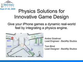 Physics Solutions for
    Innovative Game Design
Give your iPhone games a dynamic real-world
     feel by integrating a physics engine.


                       Andrei Gradinari
                       Lead Engineer - Backflip Studios

                       Tom Blind
                       Lead Designer - Backflip Studios
 