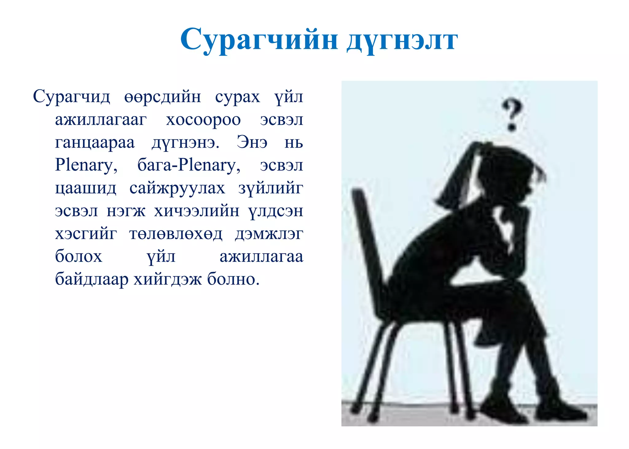 Сурагчийн дүгнэлт
Сурагчид өөрсдийн сурах үйл
ажиллагааг хосоороо эсвэл
ганцаараа дүгнэнэ. Энэ нь
Plenary, бага-Plenary, эсвэл
цаашид сайжруулах зүйлийг
эсвэл нэгж хичээлийн үлдсэн
хэсгийг төлөвлөхөд дэмжлэг
болох үйл ажиллагаа
байдлаар хийгдэж болно.
 