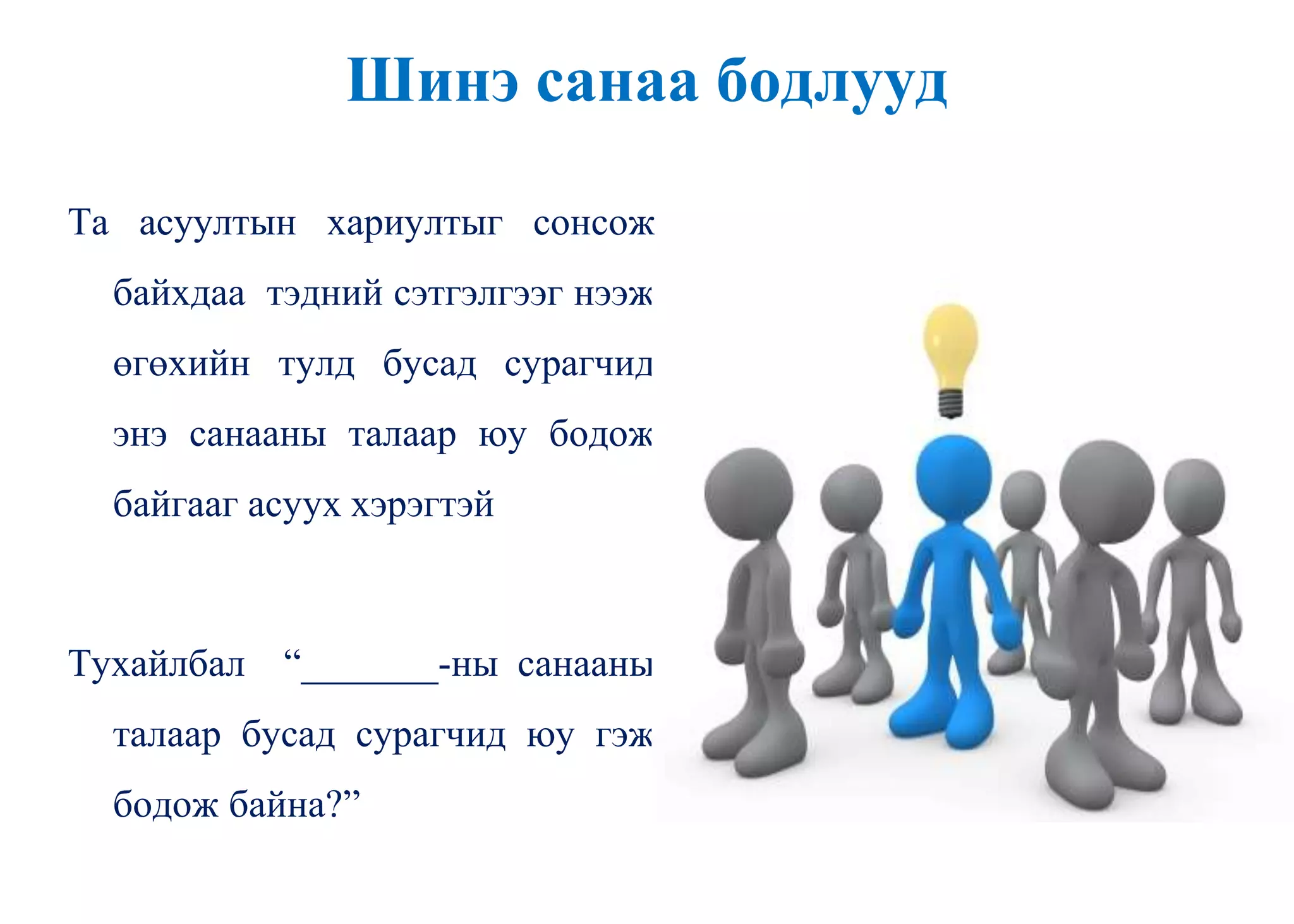 Шинэ санаа бодлууд
Та асуултын хариултыг сонсож
байхдаа тэдний сэтгэлгээг нээж
өгөхийн тулд бусад сурагчид
энэ санааны талаар юу бодож
байгааг асуух хэрэгтэй
Тухайлбал “_______-ны санааны
талаар бусад сурагчид юу гэж
бодож байна?”
 