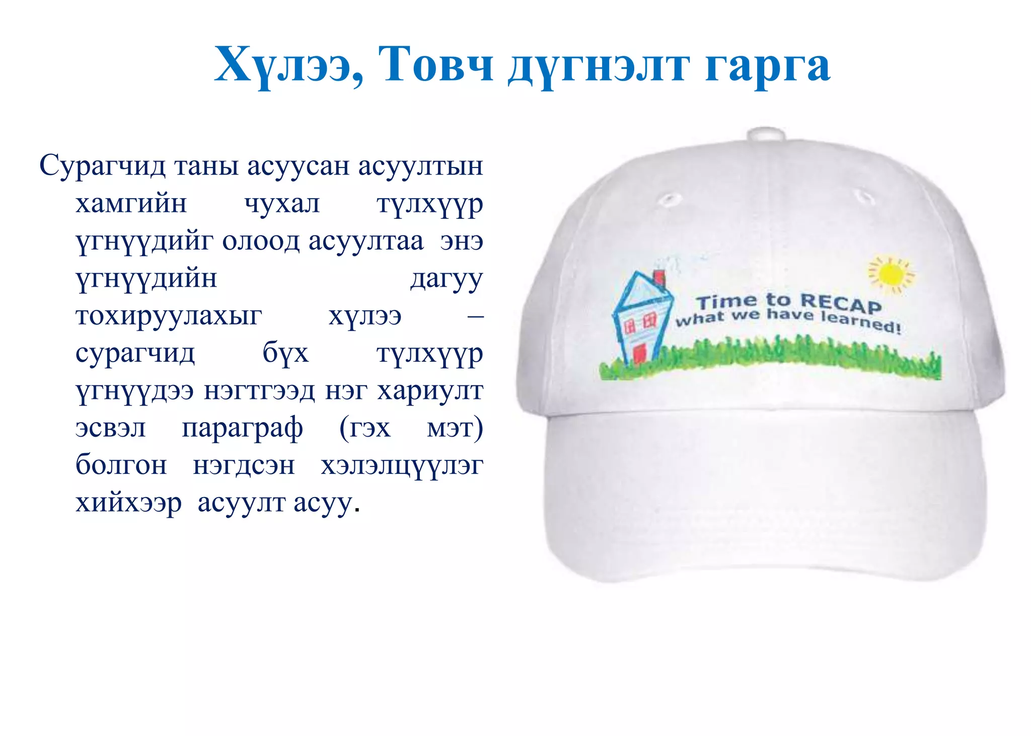 Хүлээ, Товч дүгнэлт гарга
Сурагчид таны асуусан асуултын
хамгийн чухал түлхүүр
үгнүүдийг олоод асуултаа энэ
үгнүүдийн дагуу
тохируулахыг хүлээ –
сурагчид бүх түлхүүр
үгнүүдээ нэгтгээд нэг хариулт
эсвэл параграф (гэх мэт)
болгон нэгдсэн хэлэлцүүлэг
хийхээр асуулт асуу.
 